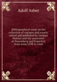 Bibliographical essay on the collection of voyages and travels, edited and published by Levinus Hulsius and his successors at Nuremberg and Francfort from anno 1598 to 1660