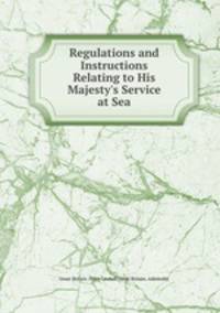 Regulations and Instructions Relating to His Majesty`s Service at Sea