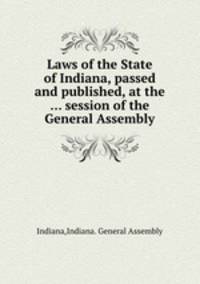 Laws of the State of Indiana, passed and published, at the ... session of the General Assembly