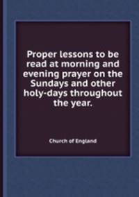Proper lessons to be read at morning and evening prayer on the Sundays and other holy-days throughout the year..