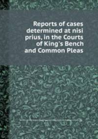 Reports of cases determined at nisi prius, in the Courts of King`s Bench and Common Pleas