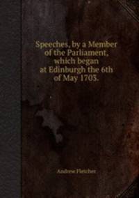Speeches, by a Member of the Parliament, which began at Edinburgh the 6th of May 1703..