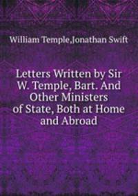 Letters Written by Sir W. Temple, Bart. And Other Ministers of State, Both at Home and Abroad