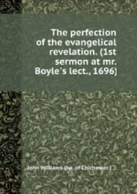 The perfection of the evangelical revelation. (1st sermon at mr. Boyle`s lect., 1696).
