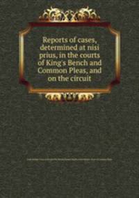Reports of cases, determined at nisi prius, in the courts of King`s Bench and Common Pleas, and on the circuit