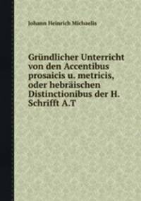 Grndlicher Unterricht von den Accentibus prosaicis u. metricis, oder hebrischen Distinctionibus der H. Schrifft A.T.