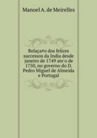 Relaao dos felices successos da India desde janeiro de 1749 ate`o de 1750, no governo do D. Pedro Miguel de Almeida e Portugal