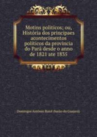 Motins politicos; ou, Histria dos principaes acontecimentos politicos da provincia do Par desde o anno de 1821 ate 1835