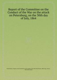 Report of the Committee on the Conduct of the War on the attack on Petersburg, on the 30th day of July, 1864