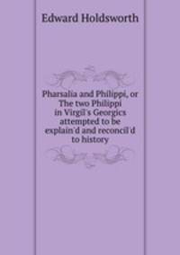 Pharsalia and Philippi, or The two Philippi in Virgil`s Georgics attempted to be explain`d and reconcil`d to history
