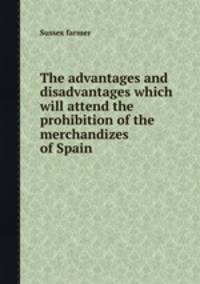 The advantages and disadvantages which will attend the prohibition of the merchandizes of Spain