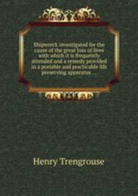 Shipwreck investigated for the cause of the great loss of lives with which it is frequently attended and a remedy provided in a portable and practicable life preserving apparatus ...