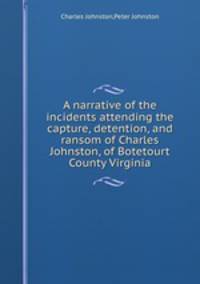 A narrative of the incidents attending the capture, detention, and ransom of Charles Johnston, of Botetourt County Virginia