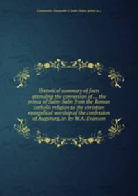 Historical summary of facts attending the conversion of ... the prince of Salm-Salm from the Roman catholic religion to the christian evangelical worship of the confession of Augsburg, tr. by W.A. Evanson