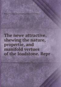 The newe attractive, shewing the nature, propertie, and manifold vertues of the loadstone. Repr