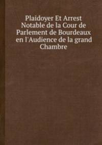 Plaidoyer Et Arrest Notable de la Cour de Parlement de Bourdeaux en l`Audience de la grand Chambre