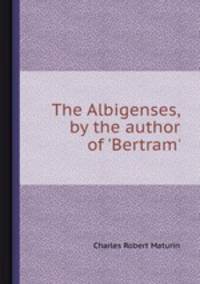 The Albigenses, by the author of `Bertram`.