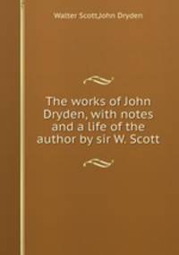 The works of John Dryden, with notes and a life of the author by sir W. Scott