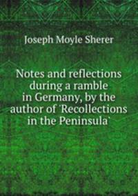 Notes and reflections during a ramble in Germany, by the author of `Recollections in the Peninsula`.