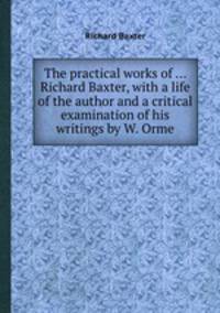 The practical works of ... Richard Baxter, with a life of the author and a critical examination of his writings by W. Orme