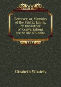 Reverses; or, Memoirs of the Fairfax family, by the author of `Conversations on the life of Christ`.
