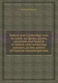 Oxford and Cambridge nuts to crack: or, Quips, quirks, anecdote and faceti of Oxford and Cambridge scholars, by the author of Faceti Cantabrigienses