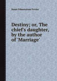 Destiny; or, The chief`s daughter, by the author of `Marriage`.