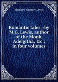 Romantic tales, /by M.G. Lewis, author of the Monk, Adelgitha, &c ; in four volumes