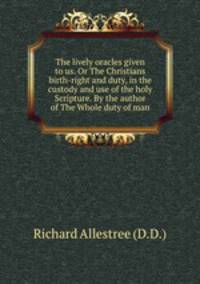 The lively oracles given to us. Or The Christians birth-right and duty, in the custody and use of the holy Scripture. By the author of The Whole duty of man