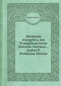 Harmonia evangelica, seu Evangelicae totius historiae tractatus... Author F. Prothasius Henriet