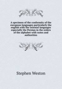 A specimen of the conformity of the european languages particularly the english with the oriental languages especially the Persian in the orders of the alphabet with notes and authorities