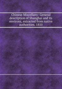 Chinese Miscellany: General description of Shanghai and its environs, extracted from native authorities. 1850