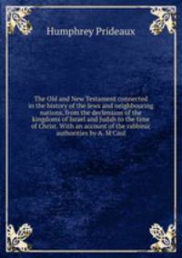 The Old and New Testament connected in the history of the Jews and neighbouring nations, from the declension of the kingdoms of Israel and Judah to the time of Christ. With an account of the rabbinic authorities by A. M`Caul