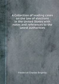 A Collection of leading cases on the law of elections in the United States with notes and references to the latest authorities