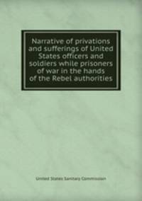 Narrative of privations and sufferings of United States officers and soldiers while prisoners of war in the hands of the Rebel authorities