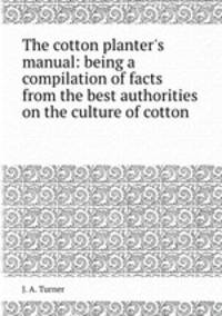The cotton planter`s manual: being a compilation of facts from the best authorities on the culture of cotton