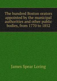 The hundred Boston orators appointed by the municipal authorities and other public bodies, from 1770 to 1852