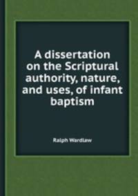 A dissertation on the Scriptural authority, nature, and uses, of infant baptism