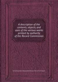 A description of the contents, objects, and uses of the various works printed by authority of the Record Commission