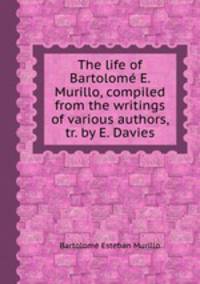 The life of Bartolom E. Murillo, compiled from the writings of various authors, tr. by E. Davies