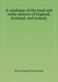 A catalogue of the royal and noble authors of England, Scotland, and Ireland;