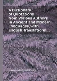 A Dictionary of Quotations from Various Authors in Ancient and Modern Languages, with English Translations ...
