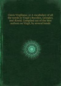 Clavis Virgiliana; or A vocabulary of all the words in Virgil`s Bucolics, Georgics, and neid. Compiled out of the best authors on Virgil, by several hands