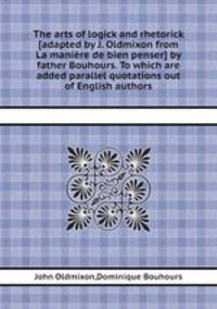 The arts of logick and rhetorick [adapted by J. Oldmixon from La manire de bien penser] by father Bouhours. To which are added parallel quotations out of English authors