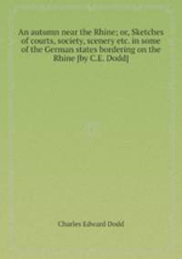 An autumn near the Rhine; or, Sketches of courts, society, scenery etc. in some of the German states bordering on the Rhine [by C.E. Dodd].