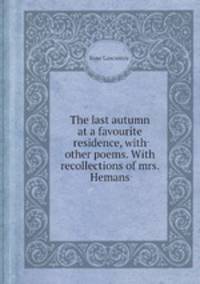 The last autumn at a favourite residence, with other poems. With recollections of mrs. Hemans