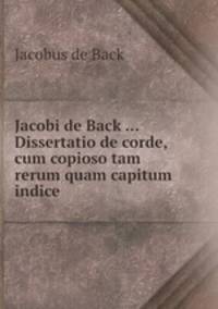 Jacobi de Back ... Dissertatio de corde, cum copioso tam rerum quam capitum indice