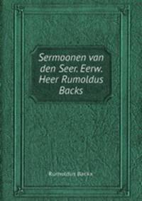Sermoonen van den Seer. Eerw. Heer Rumoldus Backs