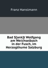 Bad S[ank]t Wolfgang am Weichselbach in der Fusch, im Herzogthume Salzburg