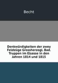 Denkwrdigkeiten der zwey Feldzge Grossherzogl. Bad. Truppen im Elsasse in den Jahren 1814 und 1815